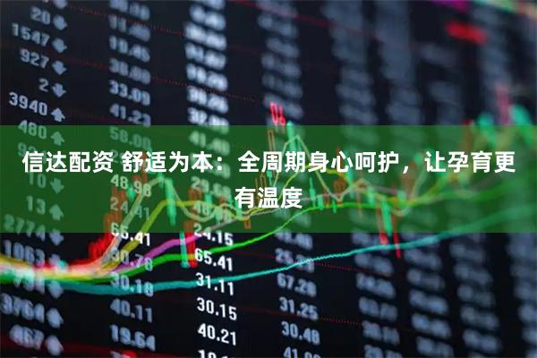 信达配资 舒适为本：全周期身心呵护，让孕育更有温度