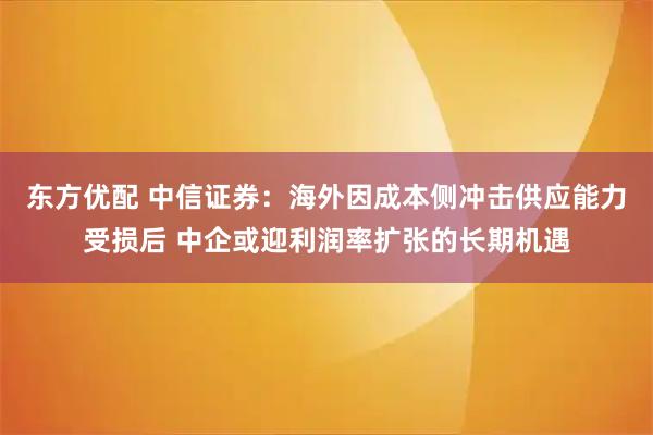 东方优配 中信证券：海外因成本侧冲击供应能力受损后 中企或迎利润率扩张的长期机遇