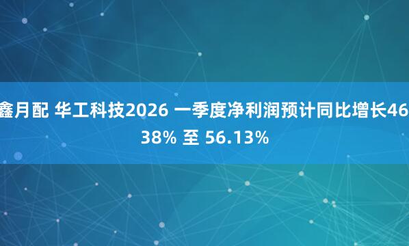 鑫月配 华工科技2026 一季度净利润预计同比增长46.38% 至 56.13%