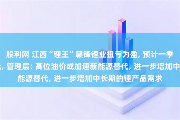 股利网 江西“锂王”赣锋锂业扭亏为盈, 预计一季度净利润超16亿元, 管理层: 高位油价或加速新能源替代, 进一步增加中长期的锂产品需求