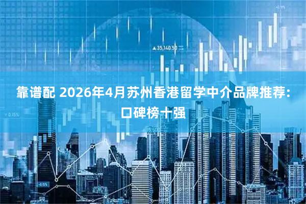 靠谱配 2026年4月苏州香港留学中介品牌推荐:口碑榜十强
