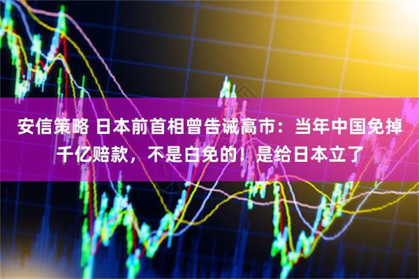 安信策略 日本前首相曾告诫高市：当年中国免掉千亿赔款，不是白免的！是给日本立了