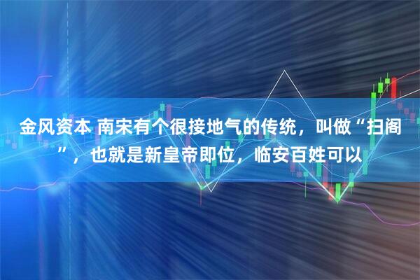 金风资本 南宋有个很接地气的传统，叫做“扫阁”，也就是新皇帝即位，临安百姓可以