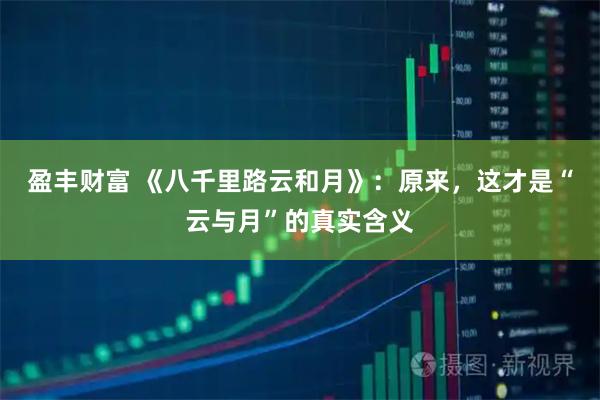 盈丰财富 《八千里路云和月》：原来，这才是“云与月”的真实含义