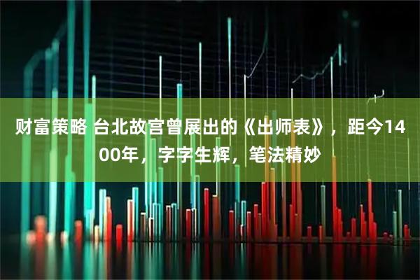 财富策略 台北故宫曾展出的《出师表》，距今1400年，字字生辉，笔法精妙