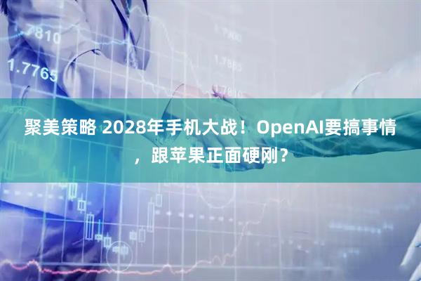 聚美策略 2028年手机大战！OpenAI要搞事情，跟苹果正面硬刚？