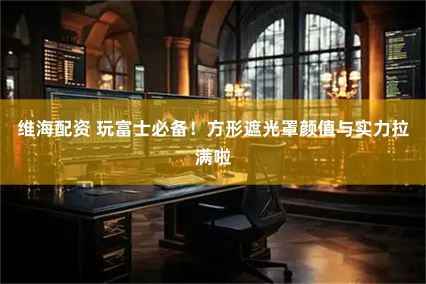 维海配资 玩富士必备！方形遮光罩颜值与实力拉满啦