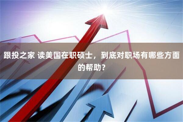 跟投之家 读美国在职硕士，到底对职场有哪些方面的帮助？