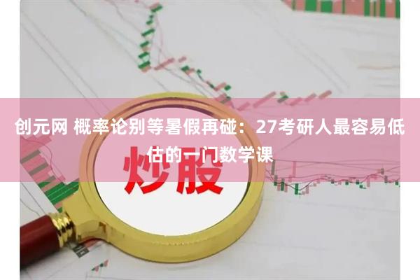 创元网 概率论别等暑假再碰:27考研人最容易低估的一门数学课