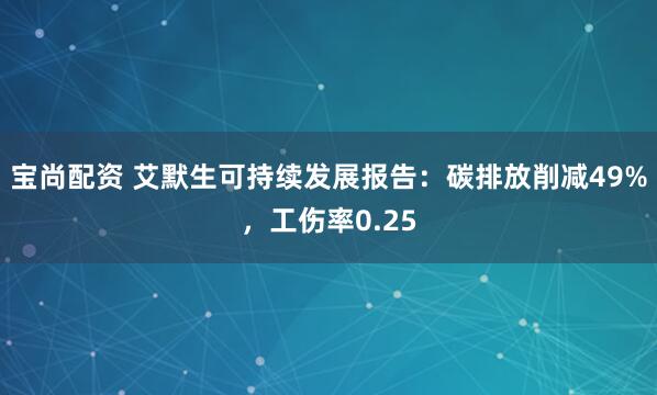 宝尚配资 艾默生可持续发展报告：碳排放削减49%，工伤率0.25