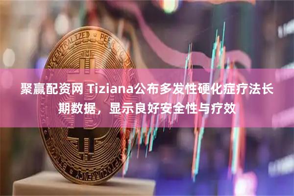 聚赢配资网 Tiziana公布多发性硬化症疗法长期数据，显示良好安全性与疗效