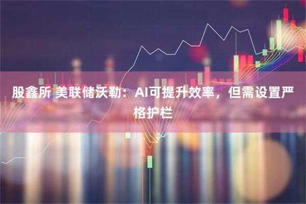 股鑫所 美联储沃勒：AI可提升效率，但需设置严格护栏