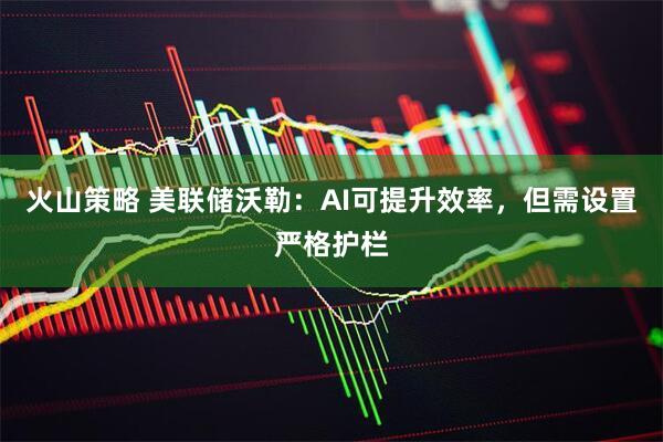 火山策略 美联储沃勒：AI可提升效率，但需设置严格护栏