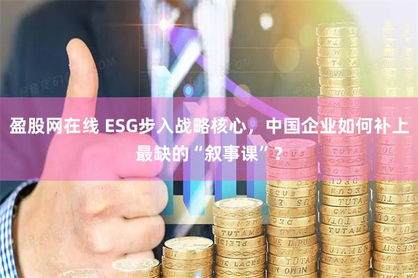 盈股网在线 ESG步入战略核心，中国企业如何补上最缺的“叙事课”？