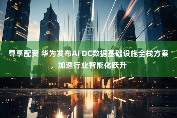 尊享配资 华为发布AI DC数据基础设施全栈方案，加速行业智能化跃升