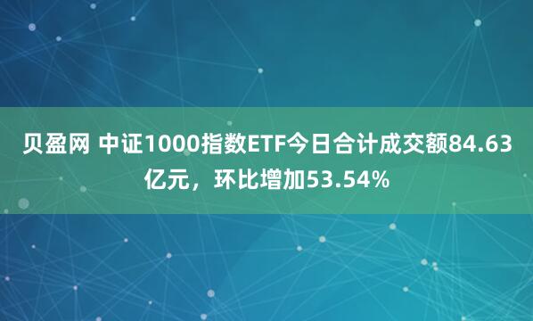 贝盈网 中证1000指数ETF今日合计成交额84.63亿元，环比增加53.54%