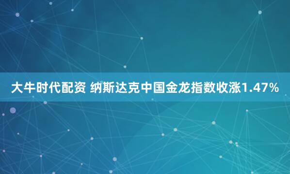 大牛时代配资 纳斯达克中国金龙指数收涨1.47%