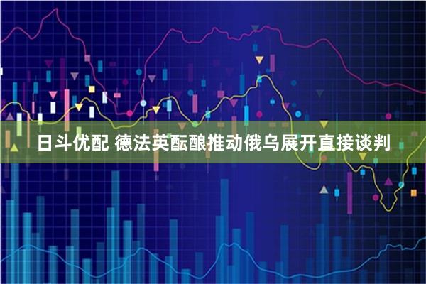 日斗优配 德法英酝酿推动俄乌展开直接谈判