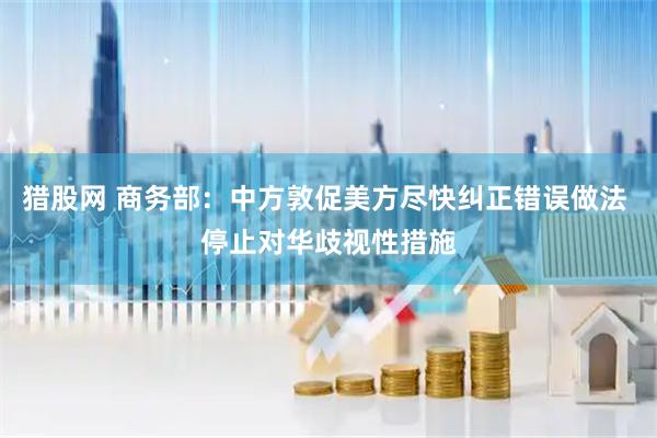 猎股网 商务部：中方敦促美方尽快纠正错误做法 停止对华歧视性措施