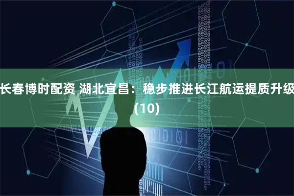 长春博时配资 湖北宜昌：稳步推进长江航运提质升级(10)