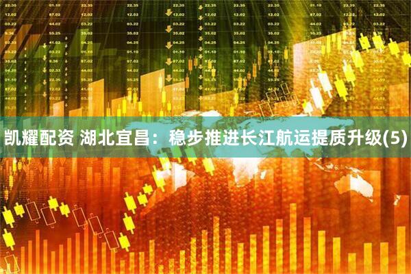 凯耀配资 湖北宜昌：稳步推进长江航运提质升级(5)