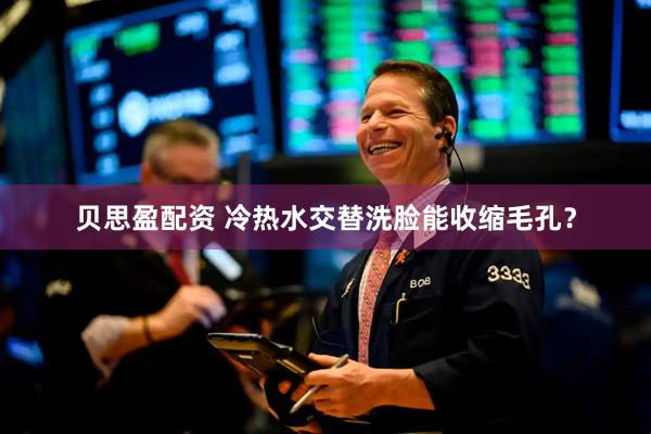 贝思盈配资 冷热水交替洗脸能收缩毛孔？