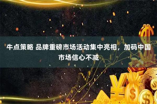 牛点策略 品牌重磅市场活动集中亮相，加码中国市场信心不减