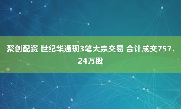 聚创配资 世纪华通现3笔大宗交易 合计成交757.24万股