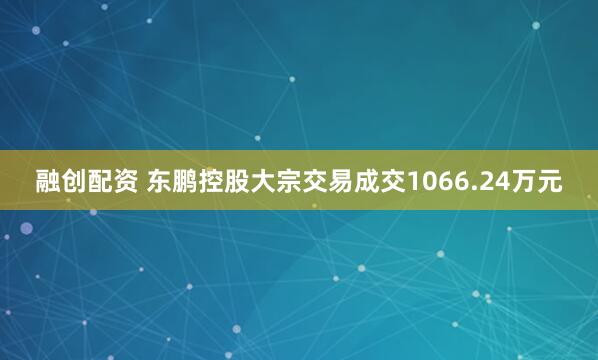融创配资 东鹏控股大宗交易成交1066.24万元