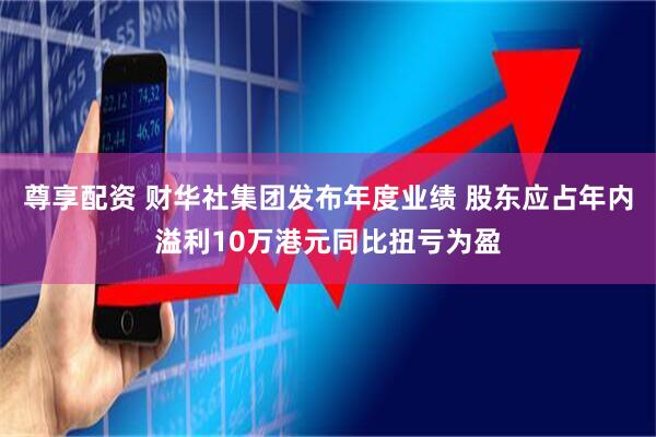 尊享配资 财华社集团发布年度业绩 股东应占年内溢利10万港元同比扭亏为盈