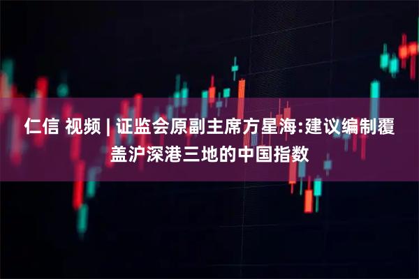 仁信 视频 | 证监会原副主席方星海:建议编制覆盖沪深港三地的中国指数
