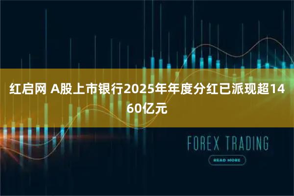 红启网 A股上市银行2025年年度分红已派现超1460亿元