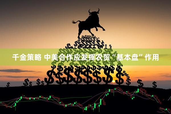 千金策略 中美合作应发挥农贸“基本盘”作用