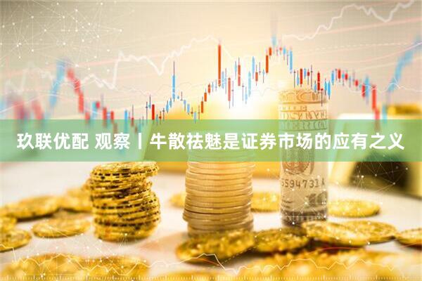 玖联优配 观察丨牛散祛魅是证券市场的应有之义