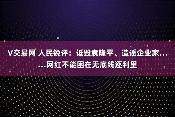V交易网 人民锐评：诋毁袁隆平、造谣企业家……网红不能困在无底线逐利里