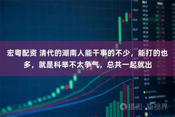 宏粤配资 清代的湖南人能干事的不少，能打的也多，就是科举不太争气，总共一起就出