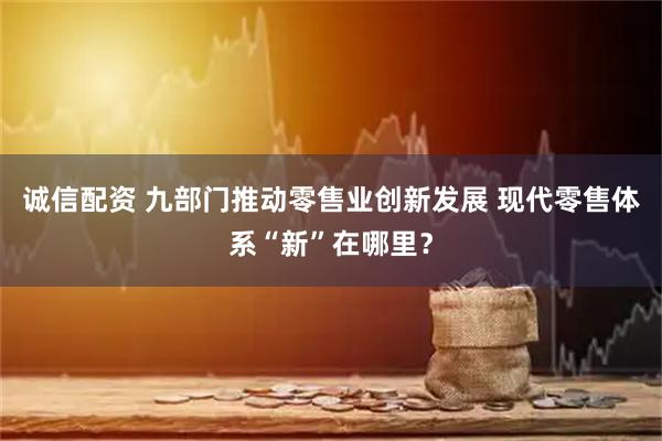 诚信配资 九部门推动零售业创新发展 现代零售体系“新”在哪里？