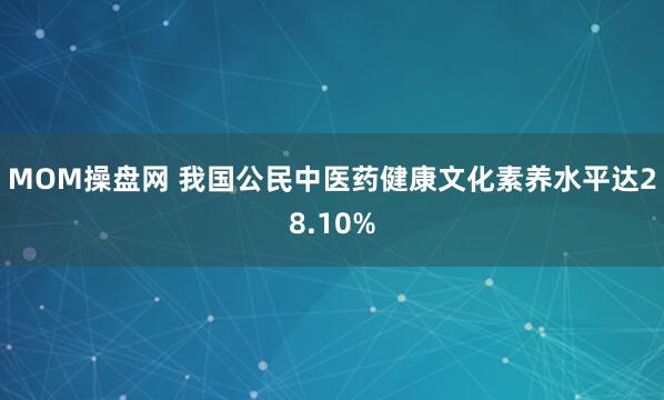 MOM操盘网 我国公民中医药健康文化素养水平达28.10%