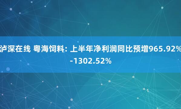 泸深在线 粤海饲料: 上半年净利润同比预增965.92%-1302.52%