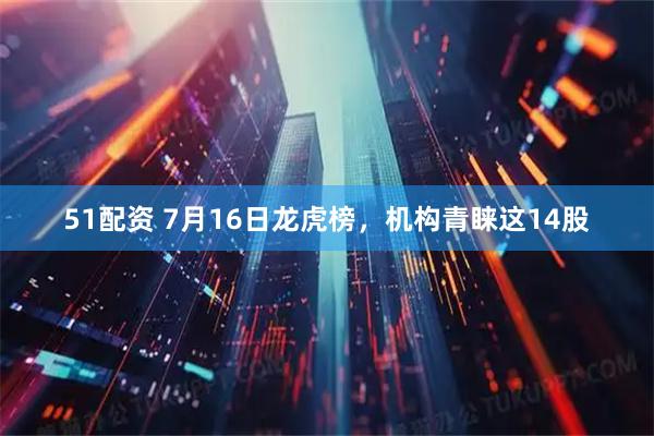 51配资 7月16日龙虎榜,机构青睐这14股
