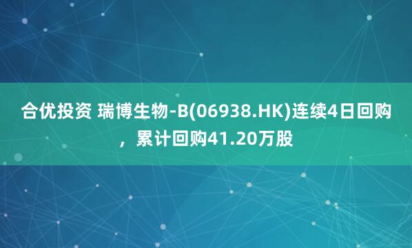 合优投资 瑞博生物-B(06938.HK)连续4日回购，累计回购41.20万股