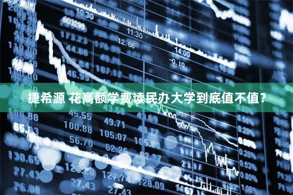 捷希源 花高额学费读民办大学到底值不值？