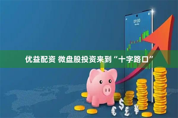 优益配资 微盘股投资来到“十字路口”