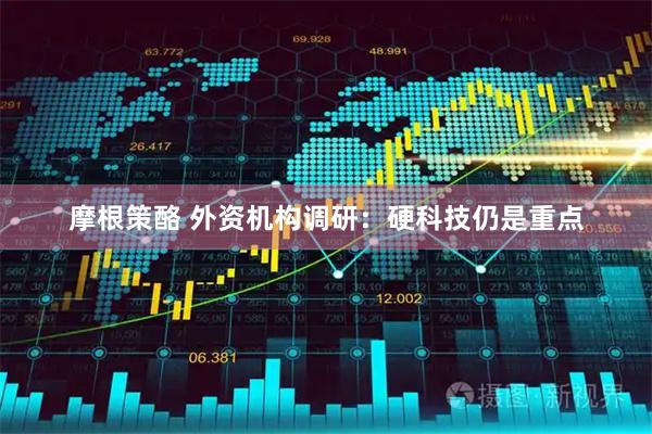 摩根策酪 外资机构调研：硬科技仍是重点