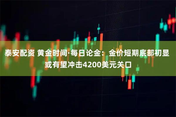 泰安配资 黄金时间·每日论金：金价短期底部初显 或有望冲击4200美元关口