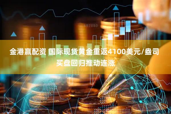 金港赢配资 国际现货黄金重返4100美元/盎司 买盘回归推动连涨