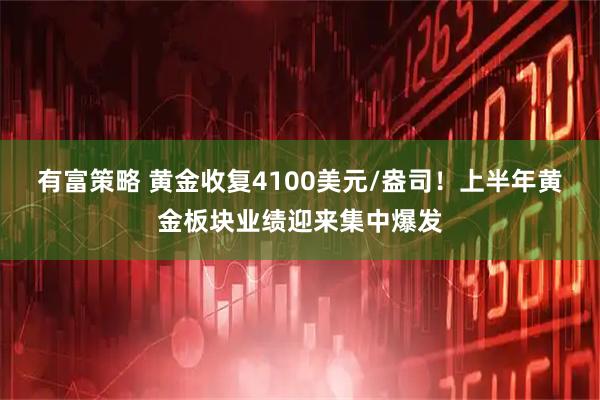 有富策略 黄金收复4100美元/盎司！上半年黄金板块业绩迎来集中爆发