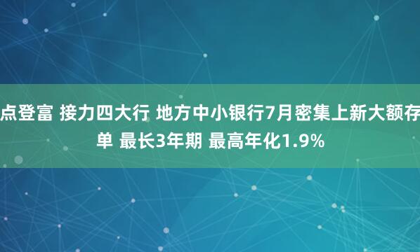 点登富 接力四大行 地方中小银行7月密集上新大额存单 最长3年期 最高年化1.9%