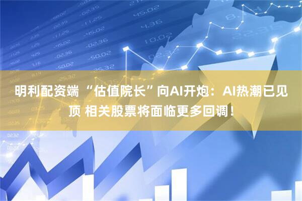 明利配资端 “估值院长”向AI开炮：AI热潮已见顶 相关股票将面临更多回调！