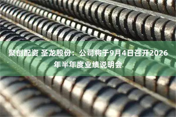 聚创配资 圣龙股份：公司将于9月4日召开2026年半年度业绩说明会